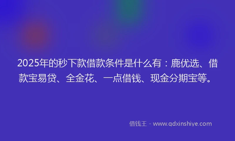 2025年的秒下款借款条件是什么有:鹿优选、借款宝易贷、全金花、一点借钱、现金分期宝等。
