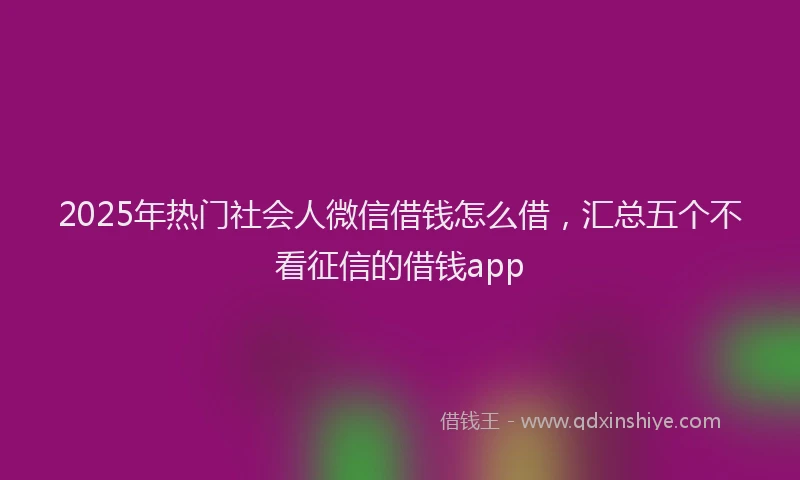 2025年热门社会人微信借钱怎么借,汇总五个不看征信的借钱app