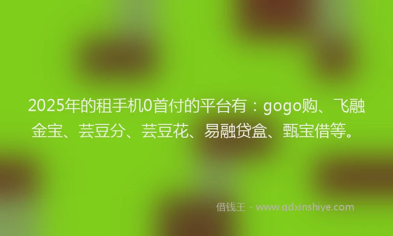 2025年的租手机0首付的平台有：gogo购、飞融金宝、芸豆分、芸豆花、易融贷盒、甄宝借等。