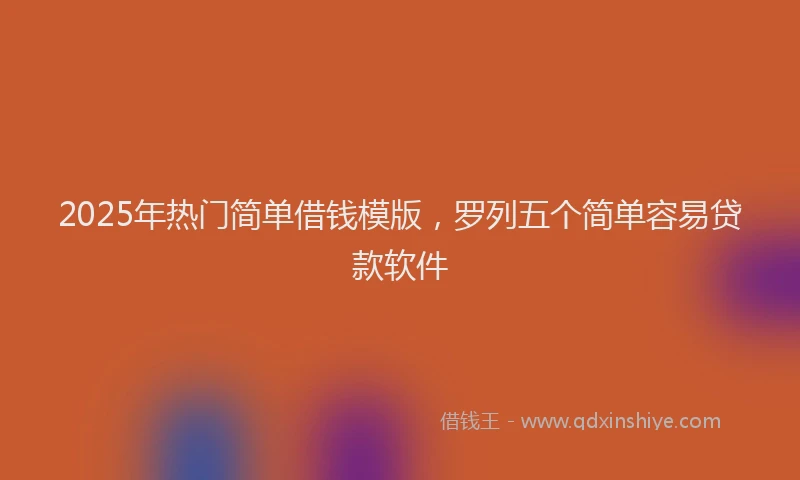 2025年热门简单借钱模版，罗列五个简单容易贷款软件