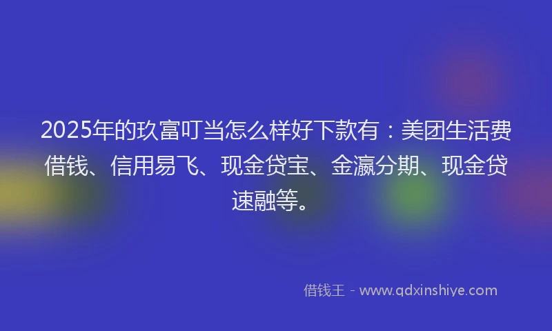 2025年的玖富叮当怎么样好下款有：美团生活费借钱、信用易飞、现金贷宝、金瀛分期、现金贷速融等。