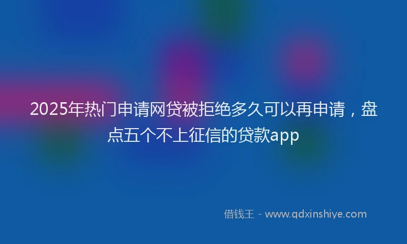 2025年热门申请网贷被拒绝多久可以再申请，盘点五个不上征信的贷款app