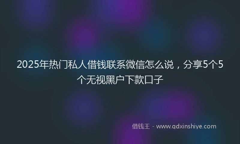 2025年热门私人借钱联系微信怎么说,分享5个5个无视黑户下款口子