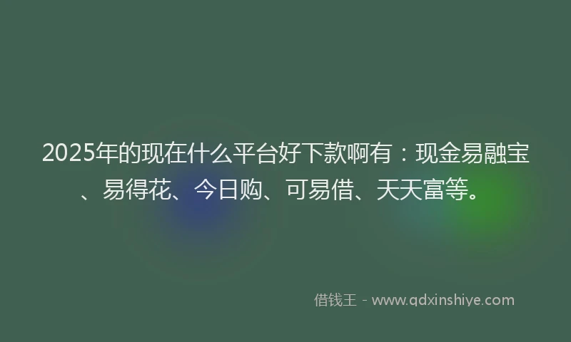2025年的现在什么平台好下款啊有:现金易融宝、易得花、今日购、可易借、天天富等。