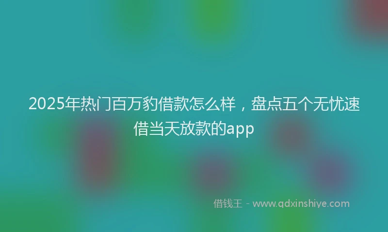 2025年热门百万豹借款怎么样，盘点五个无忧速借当天放款的app