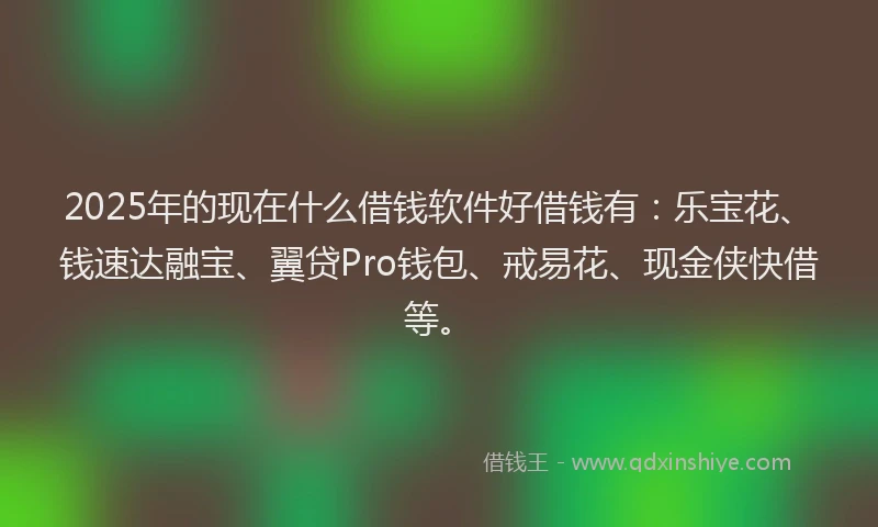 2025年的现在什么借钱软件好借钱有:乐宝花、钱速达融宝、翼贷Pro钱包、戒易花、现金侠快借等。