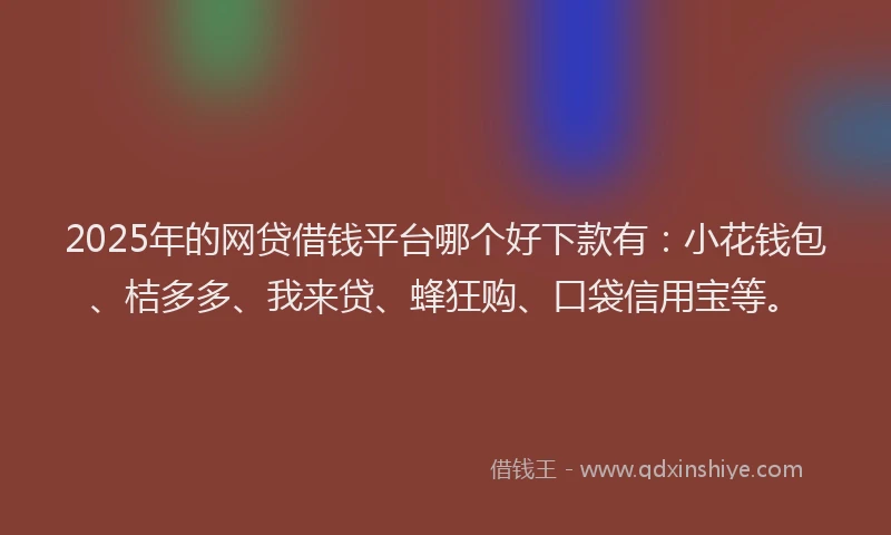 2025年的网贷借钱平台哪个好下款有：小花钱包、桔多多、我来贷、蜂狂购、口袋信用宝等。