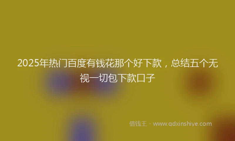 2025年热门百度有钱花那个好下款，总结五个无视一切包下款口子