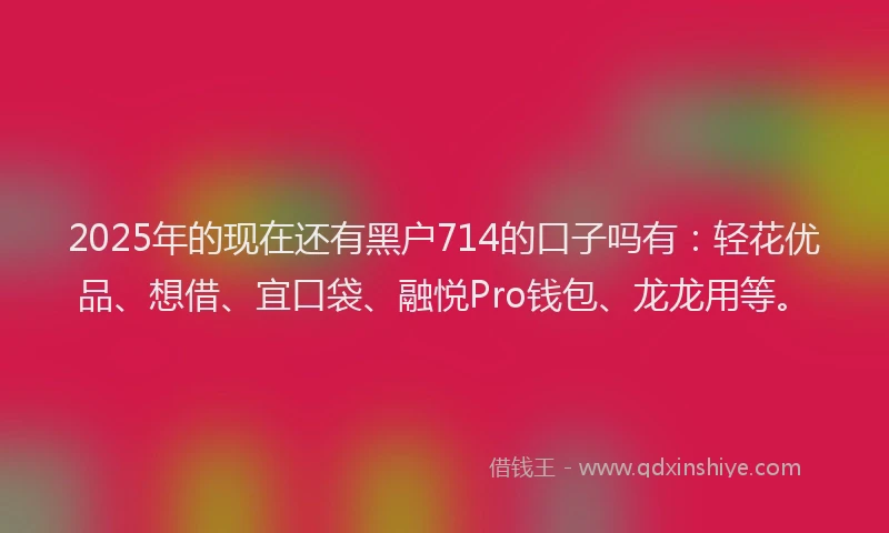 2025年的现在还有黑户714的口子吗有：轻花优品、想借、宜口袋、融悦Pro钱包、龙龙用等。