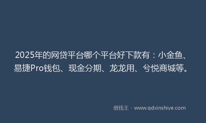 2025年的网贷平台哪个平台好下款有：小金鱼、易捷Pro钱包、现金分期、龙龙用、兮悦商城等。