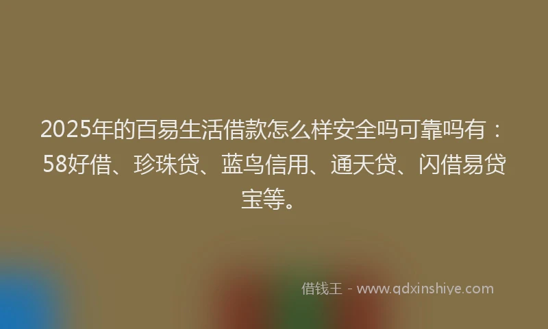 2025年的百易生活借款怎么样安全吗可靠吗有：58好借、珍珠贷、蓝鸟信用、通天贷、闪借易贷宝等。