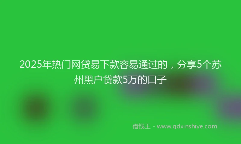 2025年热门网贷易下款容易通过的，分享5个苏州黑户贷款5万的口子