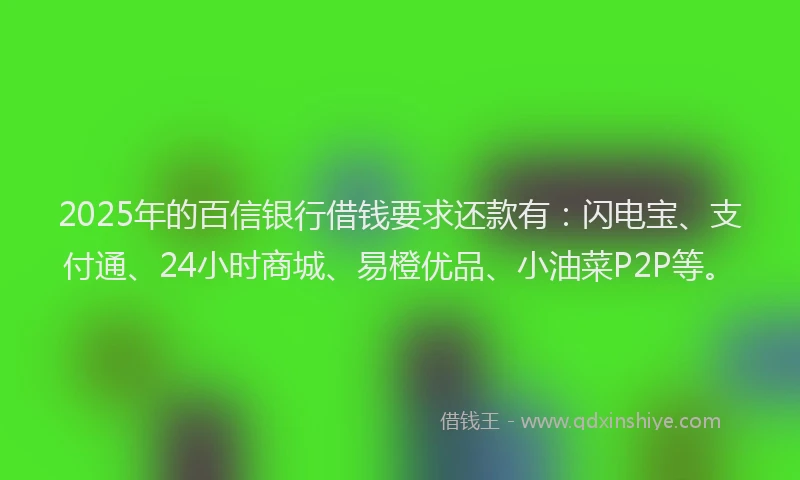 2025年的百信银行借钱要求还款有：闪电宝、支付通、24小时商城、易橙优品、小油菜P2P等。