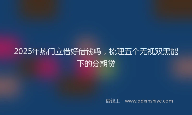 2025年热门立借好借钱吗,梳理五个无视双黑能下的分期贷