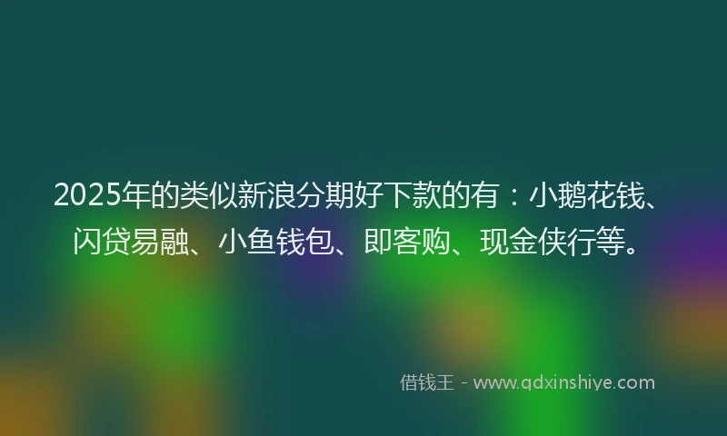 2025年的类似新浪分期好下款的有：小鹅花钱、闪贷易融、小鱼钱包、即客购、现金侠行等。