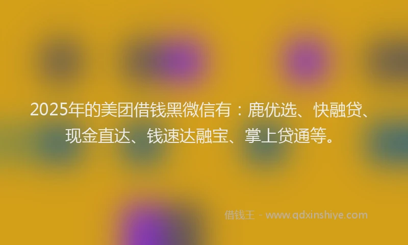 2025年的美团借钱黑微信有:鹿优选、快融贷、现金直达、钱速达融宝、掌上贷通等。