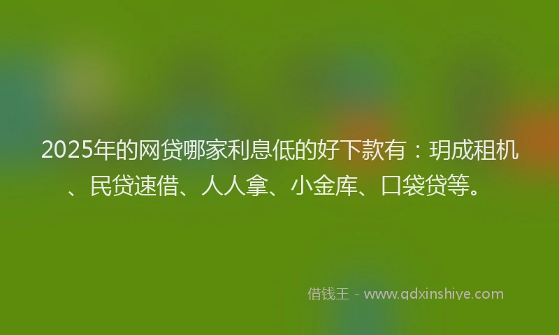 2025年的网贷哪家利息低的好下款有：玥成租机、民贷速借、人人拿、小金库、口袋贷等。