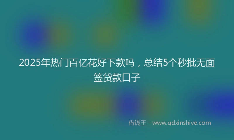 2025年热门百亿花好下款吗，总结5个秒批无面签贷款口子