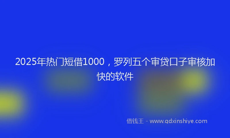 2025年热门短借1000，罗列五个审贷口子审核加快的软件