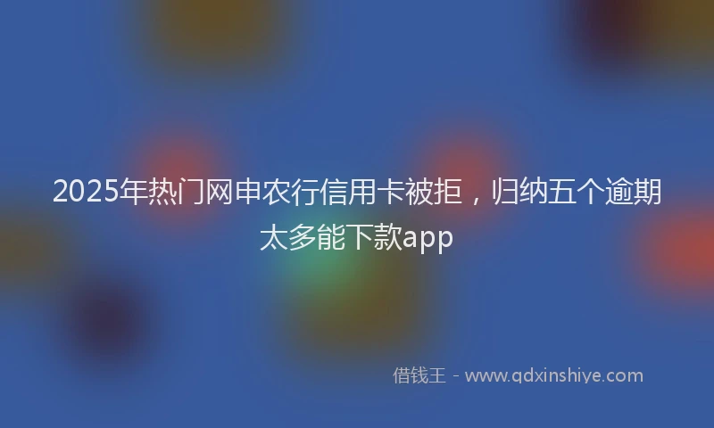 2025年热门网申农行信用卡被拒，归纳五个逾期太多能下款app