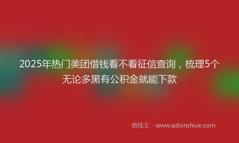 2025年热门美团借钱看不看征信查询，梳理5个无论多黑有公积金就能下款