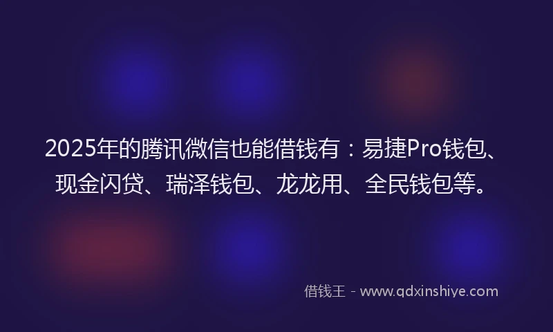 2025年的腾讯微信也能借钱有：易捷Pro钱包、现金闪贷、瑞泽钱包、龙龙用、全民钱包等。