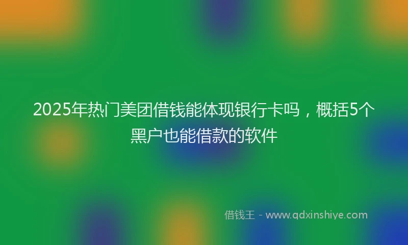 2025年热门美团借钱能体现银行卡吗,概括5个黑户也能借款的软件