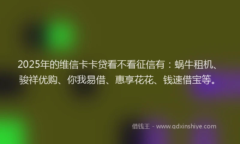 2025年的维信卡卡贷看不看征信有：蜗牛租机、骏祥优购、你我易借、惠享花花、钱速借宝等。