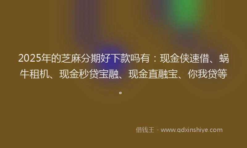 2025年的芝麻分期好下款吗有:现金侠速借、蜗牛租机、现金秒贷宝融、现金直融宝、你我贷等。