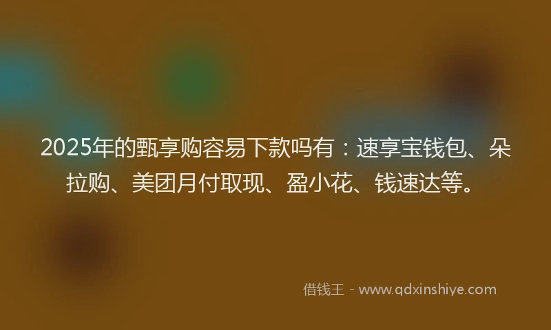 2025年的甄享购容易下款吗有：速享宝钱包、朵拉购、美团月付取现、盈小花、钱速达等。
