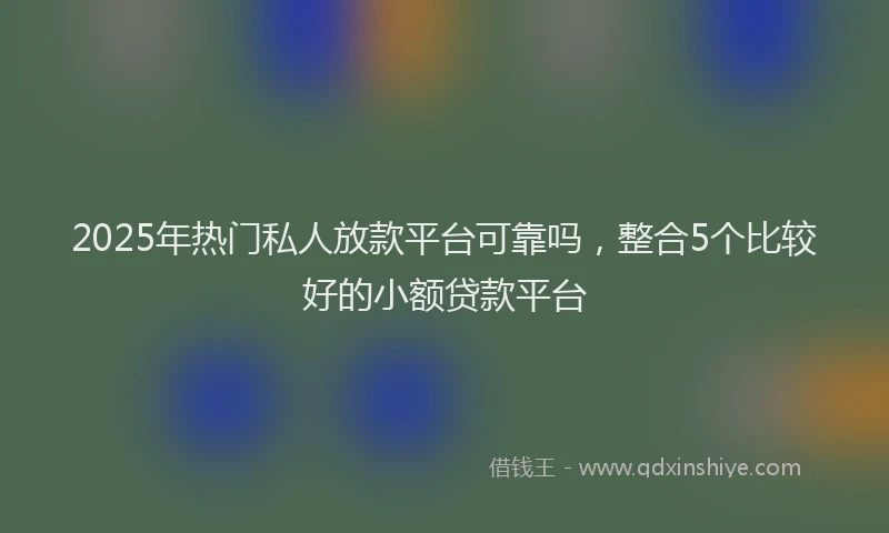 2025年热门私人放款平台可靠吗，整合5个比较好的小额贷款平台