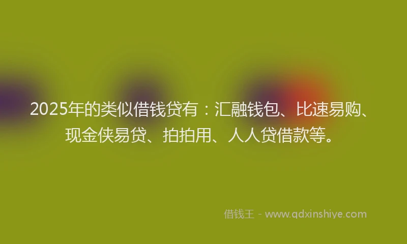 2025年的类似借钱贷有:汇融钱包、比速易购、现金侠易贷、拍拍用、人人贷借款等。
