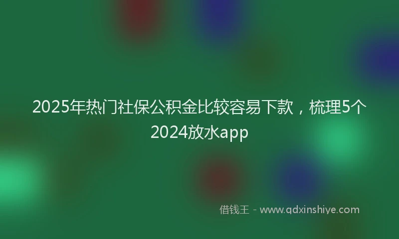 2025年热门社保公积金比较容易下款，梳理5个2024放水app
