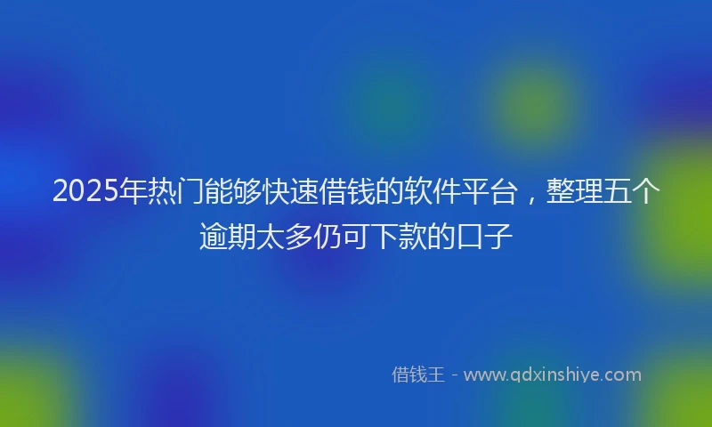 2025年热门能够快速借钱的软件平台，整理五个逾期太多仍可下款的口子
