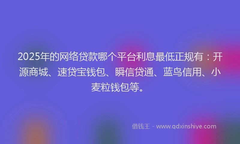 2025年的网络贷款哪个平台利息最低正规有:开源商城、速贷宝钱包、瞬信贷通、蓝鸟信用、小麦粒钱包等。