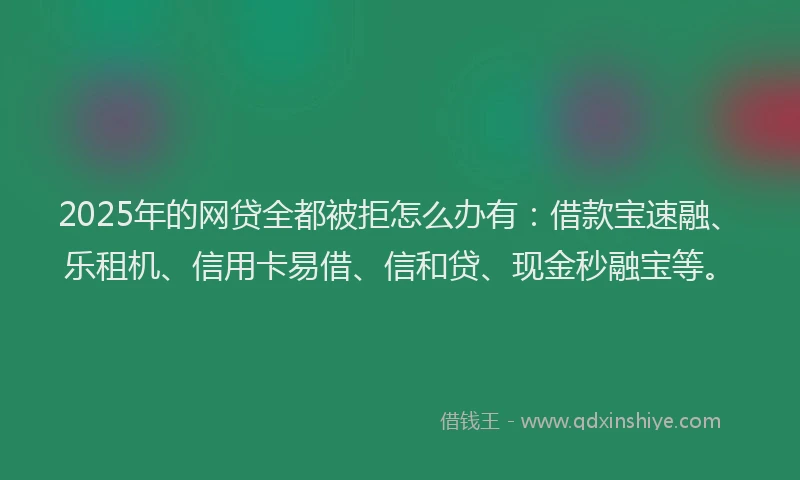 2025年的网贷全都被拒怎么办有：借款宝速融、乐租机、信用卡易借、信和贷、现金秒融宝等。