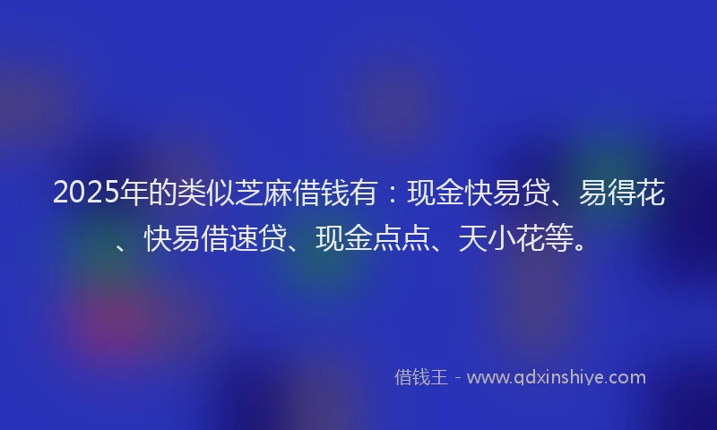 2025年的类似芝麻借钱有：现金快易贷、易得花、快易借速贷、现金点点、天小花等。