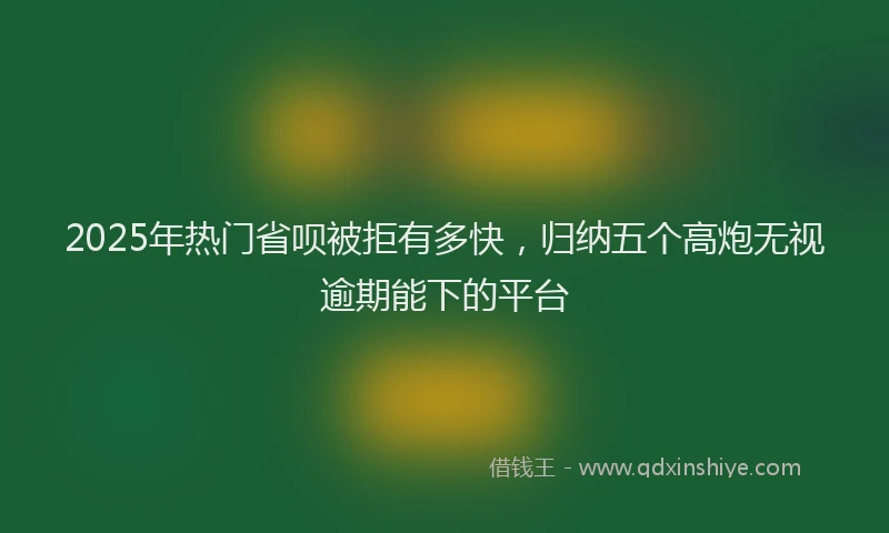 2025年热门省呗被拒有多快，归纳五个高炮无视逾期能下的平台