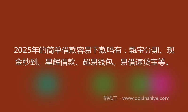 2025年的简单借款容易下款吗有:甄宝分期、现金秒到、星辉借款、超易钱包、易借速贷宝等。