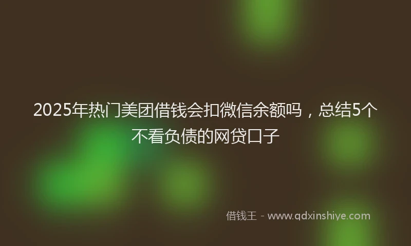 2025年热门美团借钱会扣微信余额吗,总结5个不看负债的网贷口子