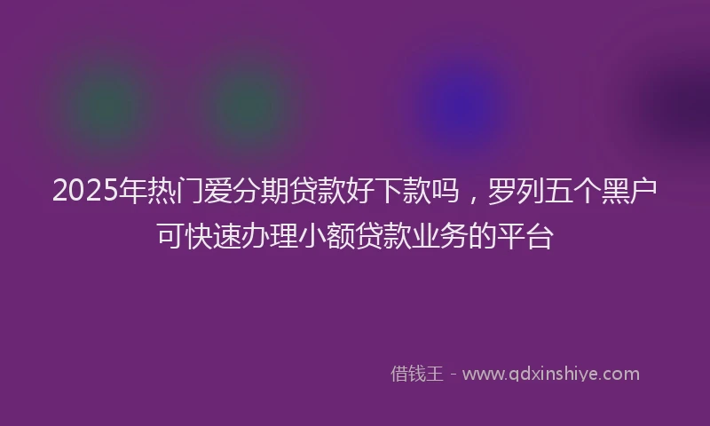 2025年热门爱分期贷款好下款吗，罗列五个黑户可快速办理小额贷款业务的平台