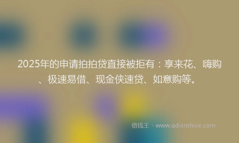 2025年的申请拍拍贷直接被拒有：享来花、嗨购、极速易借、现金侠速贷、如意购等。
