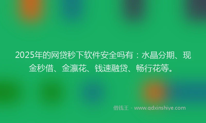 2025年的网贷秒下软件安全吗有：水晶分期、现金秒借、金瀛花、钱速融贷、畅行花等。