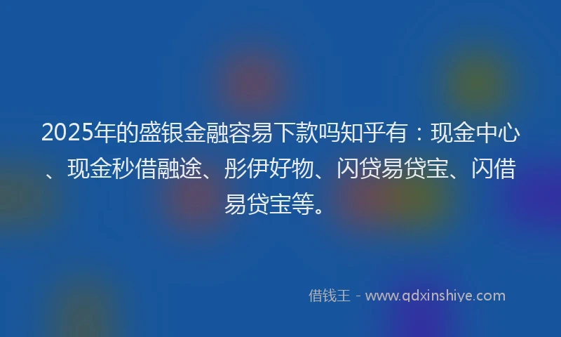 2025年的盛银金融容易下款吗知乎有：现金中心、现金秒借融途、彤伊好物、闪贷易贷宝、闪借易贷宝等。