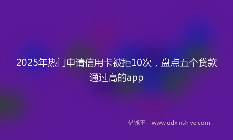 2025年热门申请信用卡被拒10次，盘点五个贷款通过高的app
