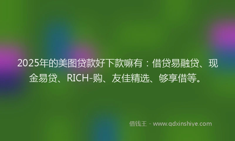 2025年的美图贷款好下款嘛有：借贷易融贷、现金易贷、RICH-购、友佳精选、够享借等。