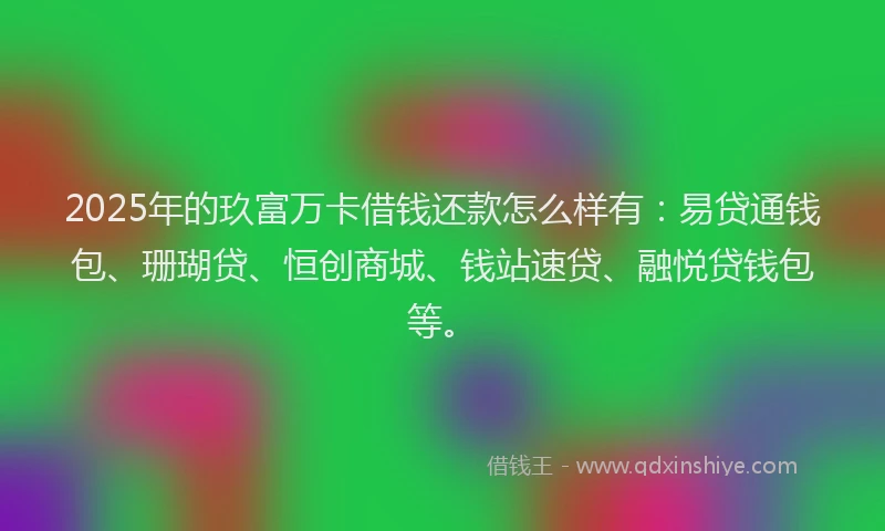2025年的玖富万卡借钱还款怎么样有：易贷通钱包、珊瑚贷、恒创商城、钱站速贷、融悦贷钱包等。