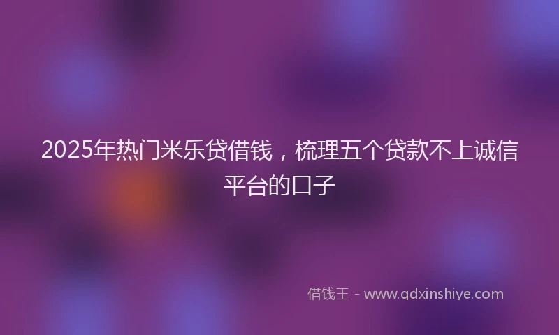 2025年热门米乐贷借钱，梳理五个贷款不上诚信平台的口子