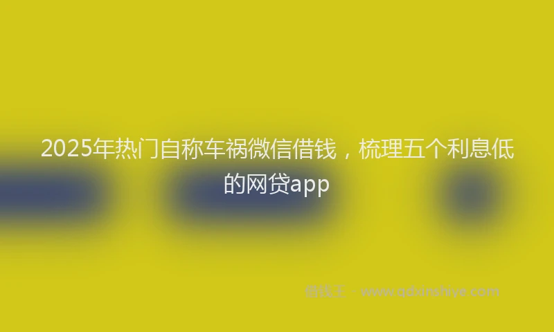 2025年热门自称车祸微信借钱，梳理五个利息低的网贷app