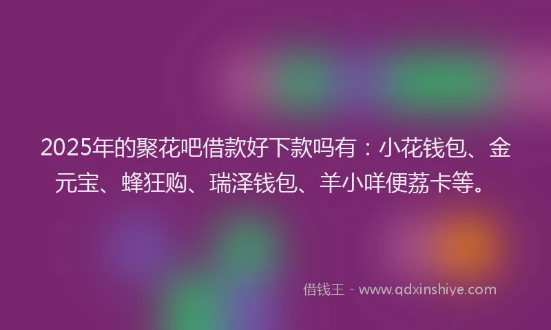 2025年的聚花吧借款好下款吗有：小花钱包、金元宝、蜂狂购、瑞泽钱包、羊小咩便荔卡等。